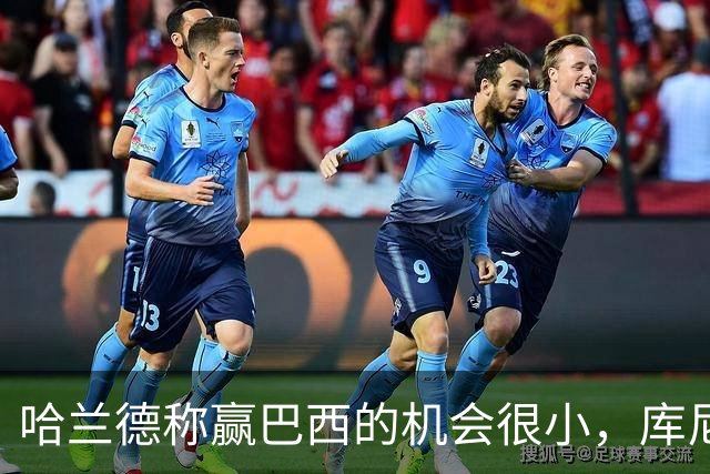 哈兰德称赢巴西的机会很小，库尼亚：我们绝不会因此掉以轻心