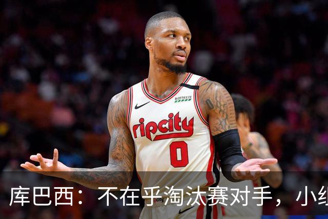 库巴西：不在乎淘汰赛对手，小组第一已达成目标，我们是低开高走