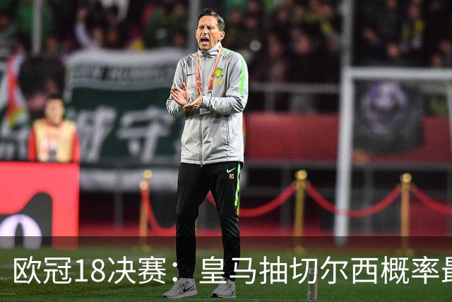 欧冠1/8决赛：皇马抽切尔西概率最高 巴黎场场硬仗