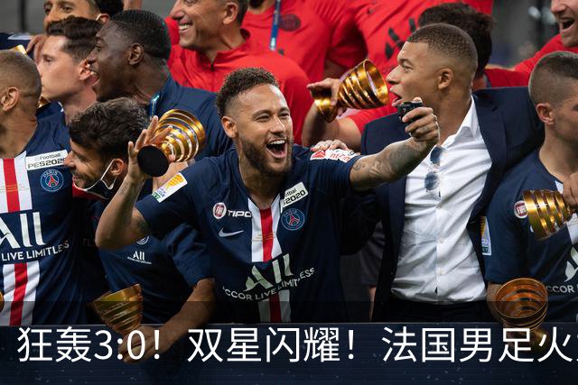 狂轰3:0！双星闪耀！法国男足火力猛，姆巴佩和登贝莱把对手打崩盘