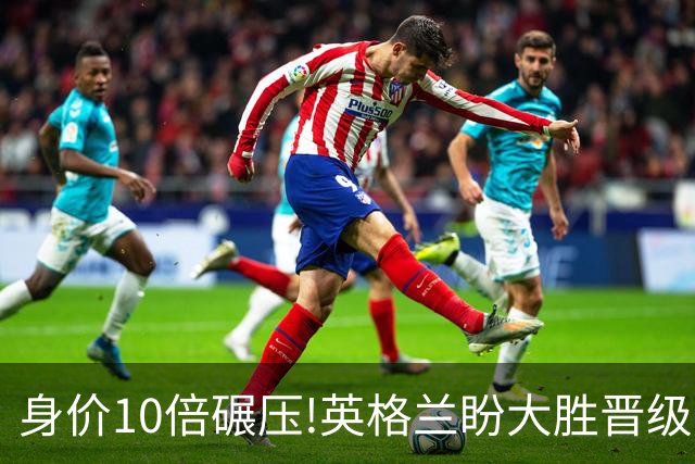 身价10倍碾压!英格兰盼大胜晋级 拒绝黑马奇迹