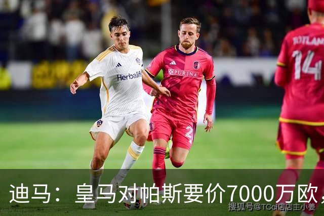 迪马：皇马对帕斯要价7000万欧，国米开启谈判且已有部分预留资金