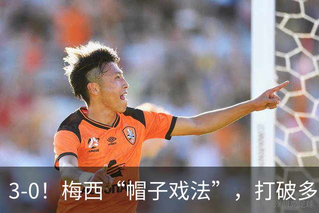 3-0！梅西“帽子戏法”，打破多项纪录，齐达内儿子“发挥失常”