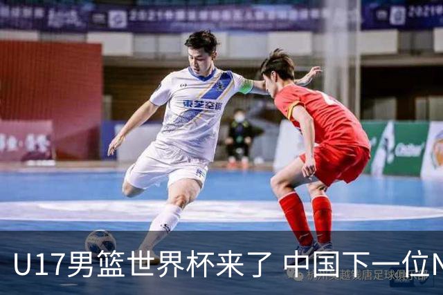 U17男篮世界杯来了 中国下一位NBA球员或就在其中